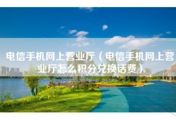 电信手机网上营业厅（电信手机网上营业厅怎么积分兑换话费）
