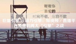 巨量引擎 VS 磁力引擎：短视频／直播平台领域的两大“引擎”之战