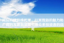闲玩科技游戏代理，以其独特的魅力和广阔的发展前景吸引着众多投资者的目光