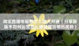 淘宝直播电脑版怎么进入开通（分享新版本如何运营怎么通过带货带出优势）