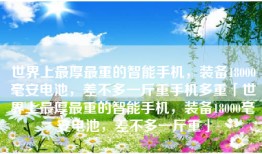 世界上最厚最重的智能手机，装备18000毫安电池，差不多一斤重手机多重「世界上最厚最重的智能手机，装备18000毫安电池，差不多一斤重」
