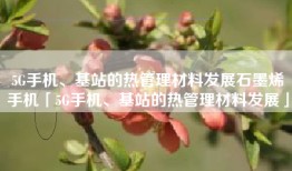 5G手机、基站的热管理材料发展石墨烯手机「5G手机、基站的热管理材料发展」