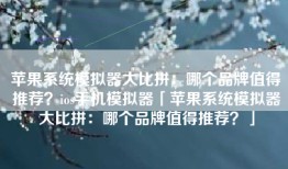 苹果系统模拟器大比拼：哪个品牌值得推荐？ios手机模拟器「苹果系统模拟器大比拼：哪个品牌值得推荐？」