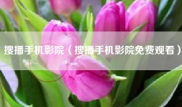 搜播手机影院（搜播手机影院免费观看）