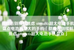 彻底告别续航焦虑 6000mAh超大电池手机盘点电池容量大的手机「彻底告别续航焦虑 6000mAh超大电池手机盘点」