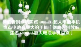 彻底告别续航焦虑 6000mAh超大电池手机盘点电池容量大的手机「彻底告别续航焦虑 6000mAh超大电池手机盘点」