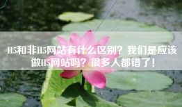 H5和非H5网站有什么区别？我们是应该做H5网站吗？很多人都错了！