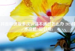 抖音极速版多次认证不通过怎么办 2024技术攻略!(超好用)
