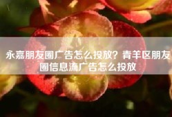 永嘉朋友圈广告怎么投放？青羊区朋友圈信息流广告怎么投放
