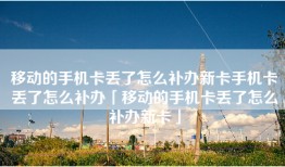 移动的手机卡丢了怎么补办新卡手机卡丢了怎么补办「移动的手机卡丢了怎么补办新卡」