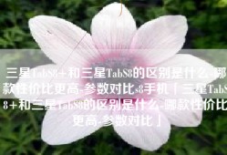 三星TabS8+和三星TabS8的区别是什么-哪款性价比更高-参数对比s8手机「三星TabS8+和三星TabS8的区别是什么-哪款性价比更高-参数对比」