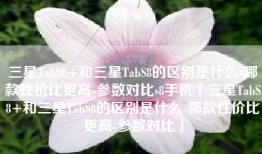 三星TabS8+和三星TabS8的区别是什么-哪款性价比更高-参数对比s8手机「三星TabS8+和三星TabS8的区别是什么-哪款性价比更高-参数对比」