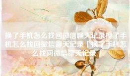 换了手机怎么找回微信聊天记录换了手机怎么找回微信聊天记录「换了手机怎么找回微信聊天记录」
