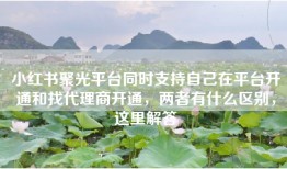 小红书聚光平台同时支持自己在平台开通和找代理商开通，两者有什么区别，这里解答