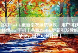 谷歌Pixel 4a更新引发续航争议，用户可获补偿pixel手机「谷歌Pixel 4a更新引发续航争议，用户可获补偿」