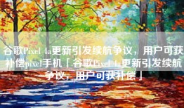 谷歌Pixel 4a更新引发续航争议，用户可获补偿pixel手机「谷歌Pixel 4a更新引发续航争议，用户可获补偿」