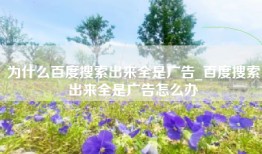 为什么百度搜索出来全是广告_百度搜索出来全是广告怎么办