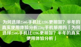 为何选择256G手机比128G更明智？半年的真实使用体验分析256g手机够用吗「为何选择256G手机比128G更明智？半年的真实使用体验分析」