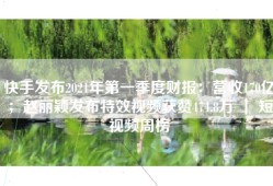 快手发布2021年第一季度财报：营收170亿；赵丽颖发布特效视频获赞474.8万 ｜ 短视频周榜