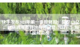 快手发布2021年第一季度财报：营收170亿；赵丽颖发布特效视频获赞474.8万 ｜ 短视频周榜