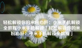 轻松解锁你的米粉心肝：小米手机解锁全教程小米手机解锁「轻松解锁你的米粉心肝：小米手机解锁全教程」