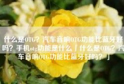 什么是OTG？汽车音响OTG功能比蓝牙好吗？手机otg功能是什么「什么是OTG？汽车音响OTG功能比蓝牙好吗？」