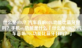 什么是OTG？汽车音响OTG功能比蓝牙好吗？手机otg功能是什么「什么是OTG？汽车音响OTG功能比蓝牙好吗？」