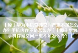 【原】华为手机存储空间严重不足怎么办？手机内存不足怎么办「【原】华为手机存储空间严重不足怎么办？」