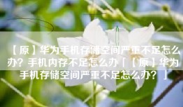 【原】华为手机存储空间严重不足怎么办？手机内存不足怎么办「【原】华为手机存储空间严重不足怎么办？」