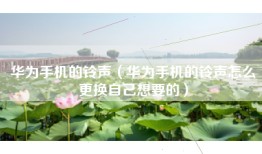 华为手机的铃声（华为手机的铃声怎么更换自己想要的）