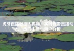 虎牙直播数据大揭秘：实时查看直播动态，热门主播与用户分析