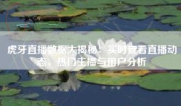 虎牙直播数据大揭秘：实时查看直播动态，热门主播与用户分析