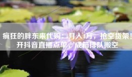 疯狂的胖东来代购：月入4万，抢空货架！开抖音直播点单，成箱排队搬空