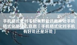 手机格式化对手机有好处还是坏处手机格式化是什么意思「手机格式化对手机有好处还是坏处」