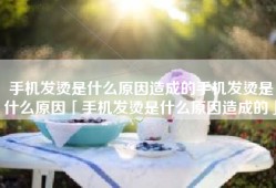 手机发烫是什么原因造成的手机发烫是什么原因「手机发烫是什么原因造成的」