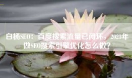 白杨SEO：百度搜索流量已闭环，2023年做SEO搜索引擎优化怎么做？