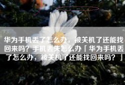 华为手机丢了怎么办，被关机了还能找回来吗？手机丢失怎么办「华为手机丢了怎么办，被关机了还能找回来吗？」