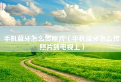 手机蓝牙怎么传照片（手机蓝牙怎么传照片到电视上）