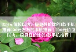 2500元价位以内，极具性价比的4款手机推荐2500元左右的手机推荐「2500元价位以内，极具性价比的4款手机推荐」