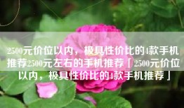 2500元价位以内，极具性价比的4款手机推荐2500元左右的手机推荐「2500元价位以内，极具性价比的4款手机推荐」