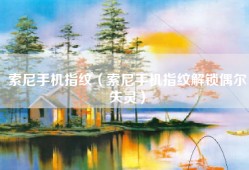 索尼手机指纹（索尼手机指纹解锁偶尔失灵）
