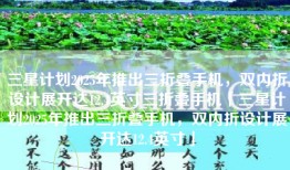 三星计划2025年推出三折叠手机，双内折设计展开达12.4英寸三折叠手机「三星计划2025年推出三折叠手机，双内折设计展开达12.4英寸」