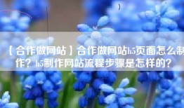 【合作做网站】合作做网站h5页面怎么制作？h5制作网站流程步骤是怎样的？
