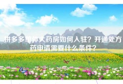 拼多多单体大药房如何入驻？开通处方药申请需要什么条件？