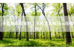 手机解压缩失败（手机怎么解压rar压缩包）