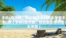 手机K歌攻略：轻松唱出你的音乐梦想手机k歌「手机K歌攻略：轻松唱出你的音乐梦想」