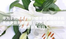 华为手机刚买的有必要更新系统吗手机系统更新有必要吗「华为手机刚买的有必要更新系统吗」
