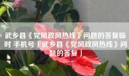 武乡县《党风政风热线》问题的答复临时 手机号「武乡县《党风政风热线》问题的答复」