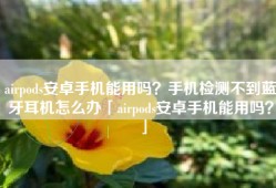 airpods安卓手机能用吗？手机检测不到蓝牙耳机怎么办「airpods安卓手机能用吗？」