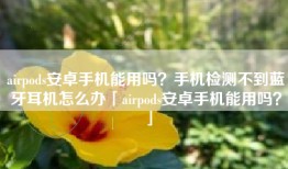 airpods安卓手机能用吗？手机检测不到蓝牙耳机怎么办「airpods安卓手机能用吗？」